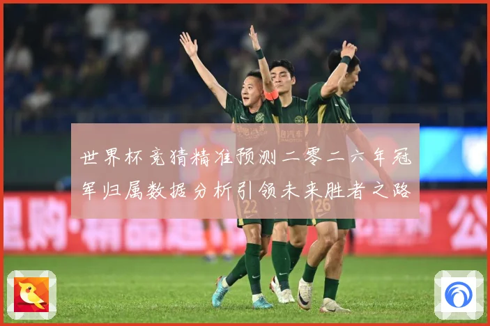 世界杯竞猜精准预测二零二六年冠军归属数据分析引领未来胜者之路数据研判