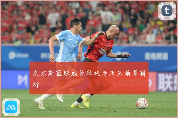 皮尔斯篮球成长轨迹与未来前景解析