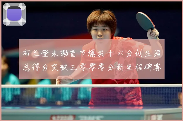 布兰登米勒首节爆发十六分创生涯总得分突破三零零零分新里程碑赛场复盘