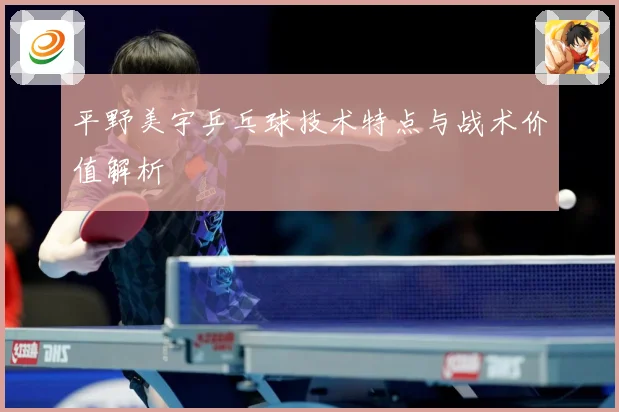 平野美宇乒乓球技术特点与战术价值解析