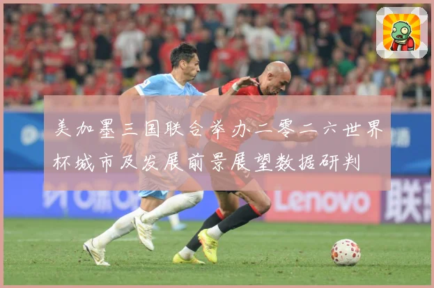 美加墨三国联合举办二零二六世界杯城市及发展前景展望数据研判
