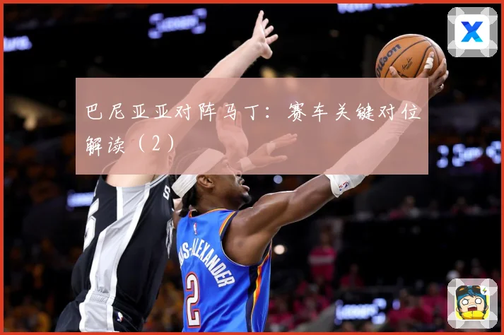 巴尼亚亚对阵马丁：赛车关键对位解读（2）