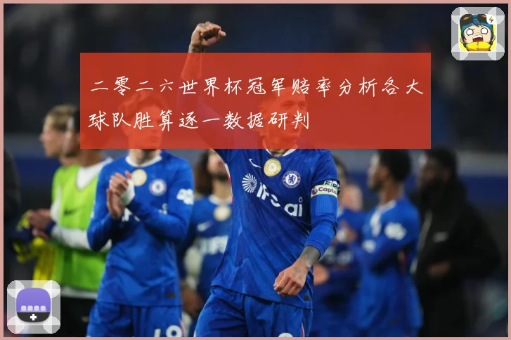 二零二六世界杯冠军赔率分析各大球队胜算逐一数据研判