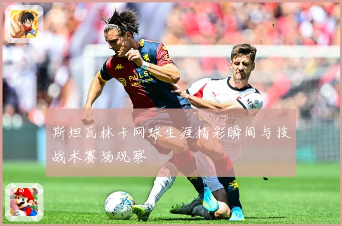 斯坦瓦林卡网球生涯精彩瞬间与技战术赛场观察