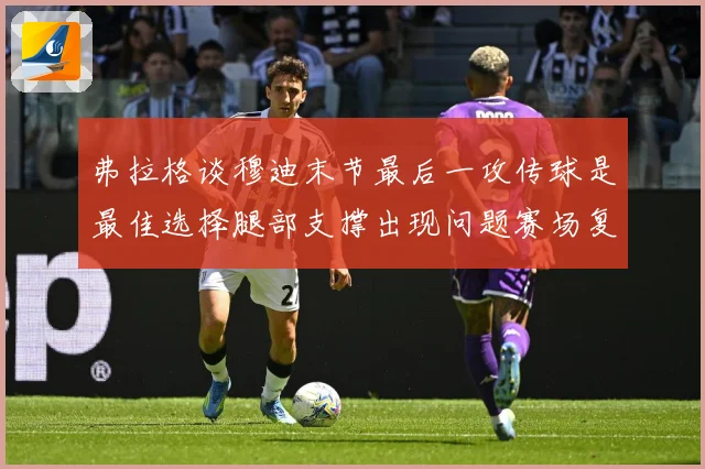 弗拉格谈穆迪末节最后一攻传球是最佳选择腿部支撑出现问题赛场复盘