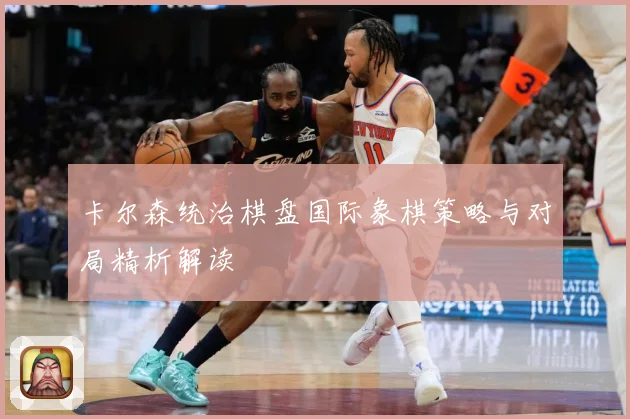 卡尔森统治棋盘国际象棋策略与对局精析解读