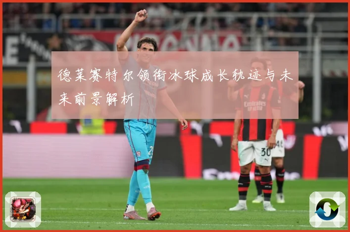 德莱赛特尔领衔冰球成长轨迹与未来前景解析