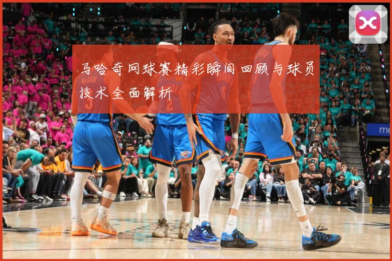 马哈奇网球赛精彩瞬间回顾与球员技术全面解析
