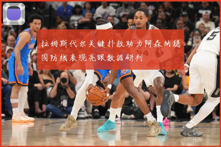 拉姆斯代尔关键扑救助力阿森纳稳固防线表现亮眼数据研判
