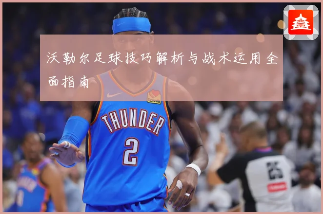 沃勒尔足球技巧解析与战术运用全面指南