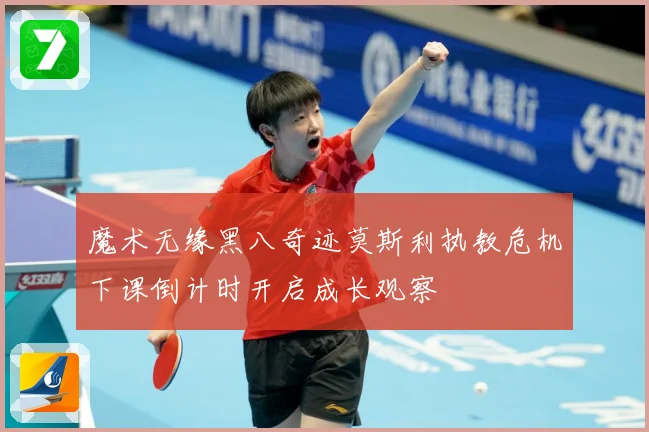 魔术无缘黑八奇迹莫斯利执教危机下课倒计时开启成长观察
