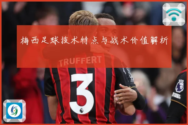 梅西足球技术特点与战术价值解析