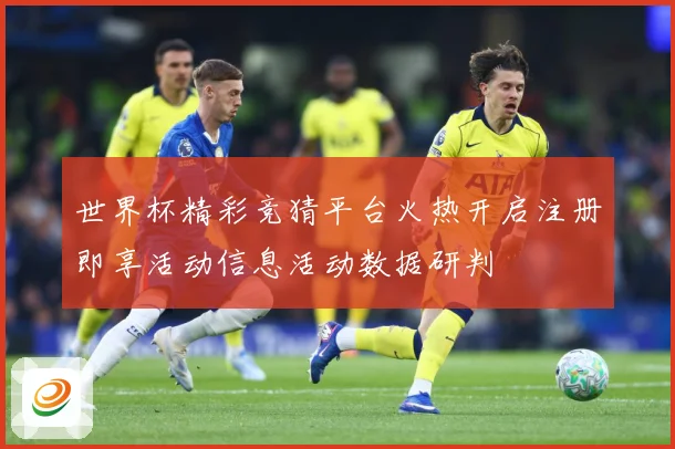 世界杯精彩竞猜平台火热开启注册即享活动信息活动数据研判