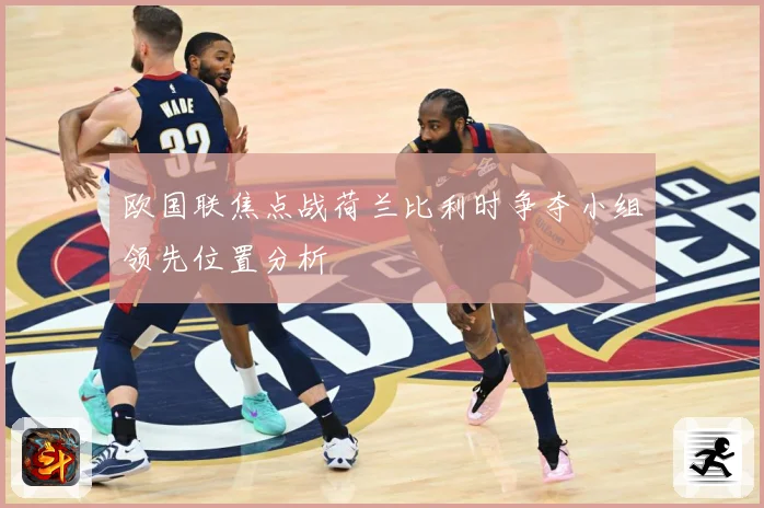 欧国联焦点战荷兰比利时争夺小组领先位置分析