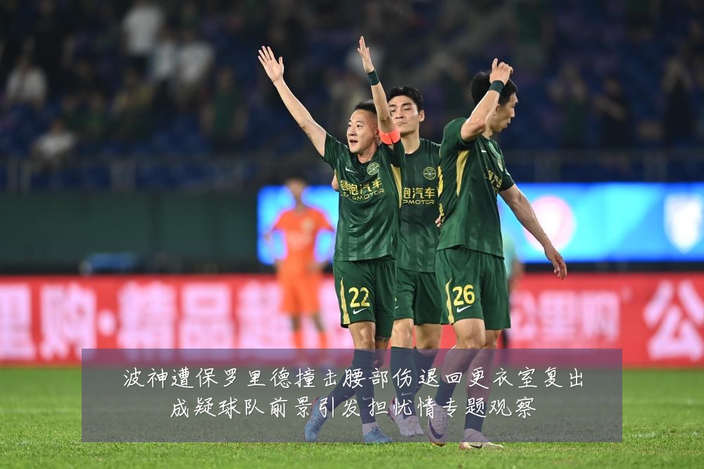 波神遭保罗里德撞击腰部伤退回更衣室复出成疑球队前景引发担忧情专题观察