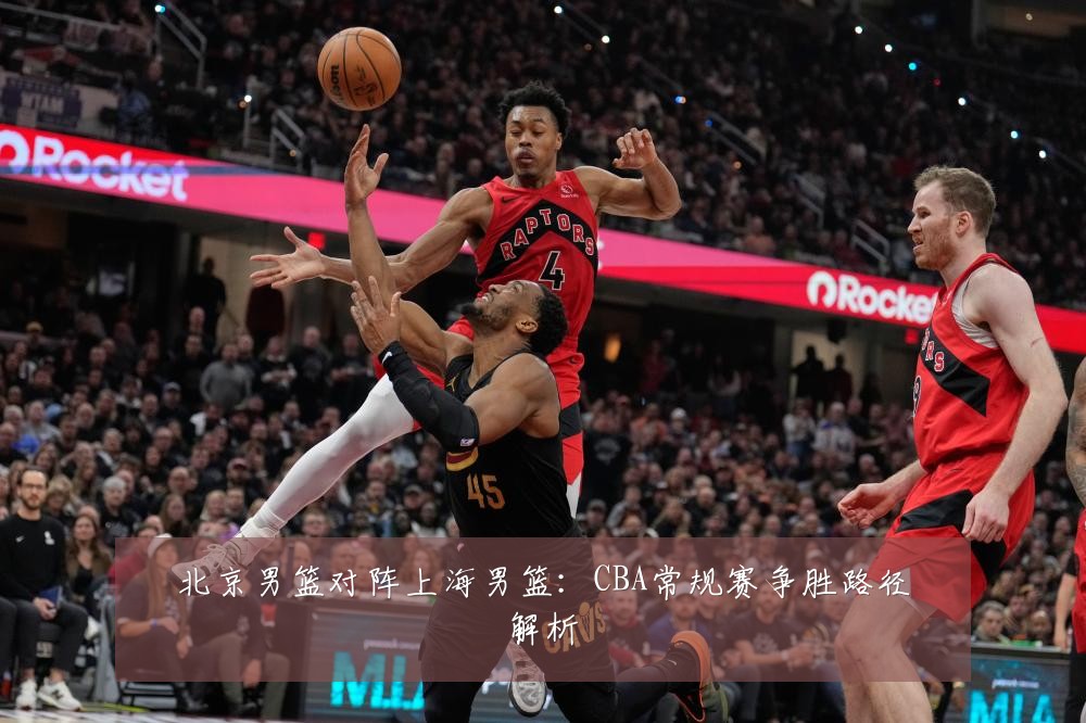 北京男篮对阵上海男篮：CBA常规赛争胜路径解析