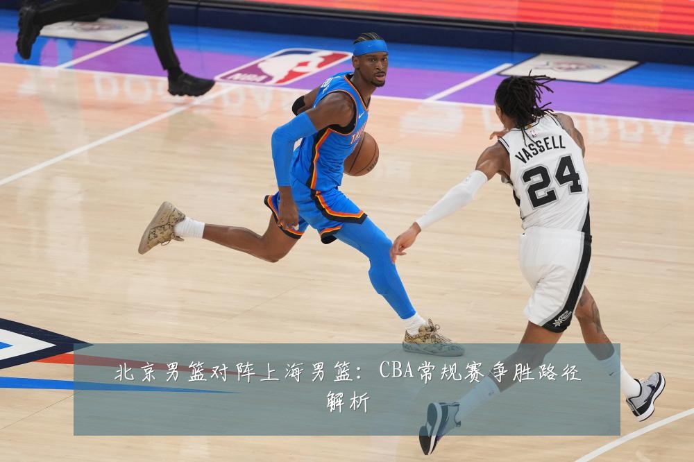 北京男篮对阵上海男篮：CBA常规赛争胜路径解析