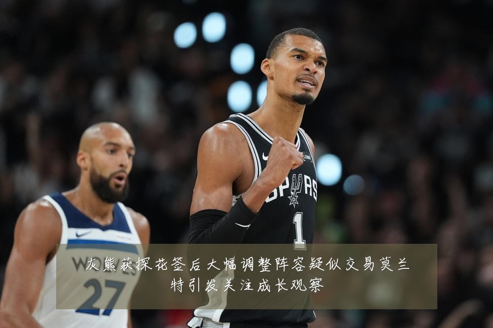 灰熊获探花签后大幅调整阵容疑似交易莫兰特引发关注成长观察